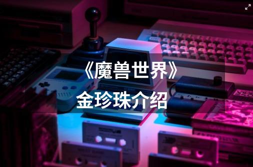 《魔兽世界》金珍珠介绍-第1张-游戏信息-龙启网