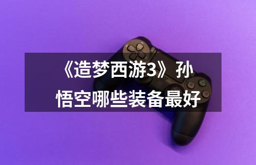 《造梦西游3》孙悟空哪些装备最好-第1张-游戏信息-龙启网