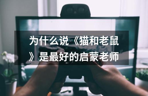 为什么说《猫和老鼠》是最好的启蒙老师-第1张-游戏信息-龙启网