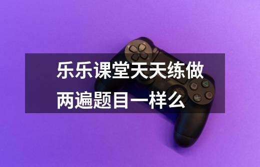 乐乐课堂天天练做两遍题目一样么-第1张-游戏信息-龙启网