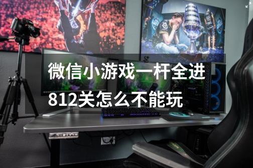 微信小游戏一杆全进812关怎么不能玩-第1张-游戏信息-龙启网