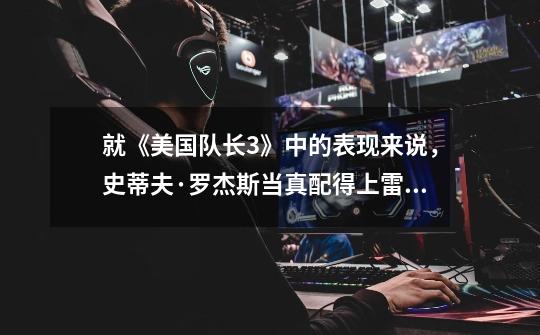 就《美国队长3》中的表现来说,史蒂夫·罗杰斯当真配得上雷神之锤吗-第1张-游戏信息-龙启网