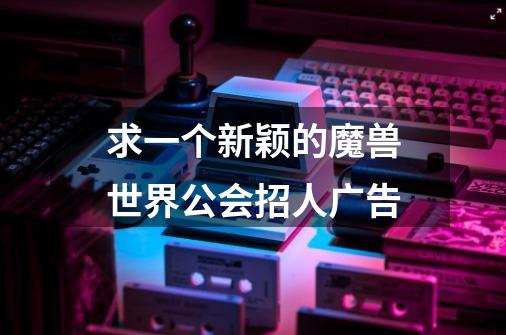 求一个新颖的魔兽世界公会招人广告-第1张-游戏信息-龙启网