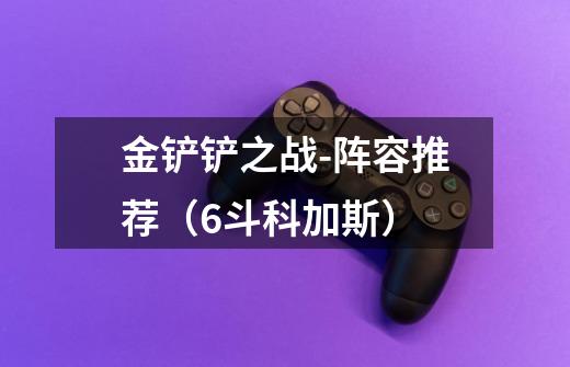 金铲铲之战-阵容推荐(6斗科加斯)-第1张-游戏信息-龙启网