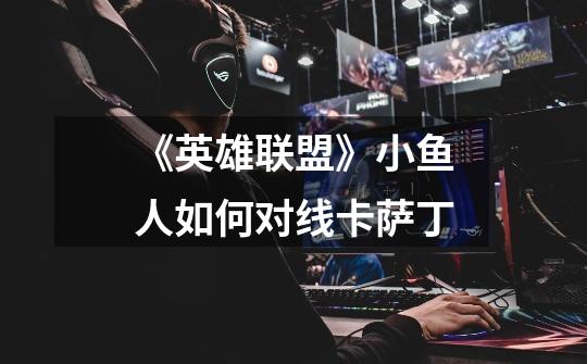 《英雄联盟》小鱼人如何对线卡萨丁-第1张-游戏信息-龙启网