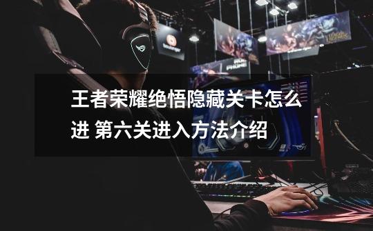 王者荣耀绝悟隐藏关卡怎么进 第六关进入方法介绍-第1张-游戏信息-龙启网