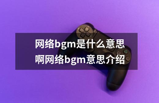 网络bgm是什么意思啊网络bgm意思介绍-第1张-游戏信息-龙启网