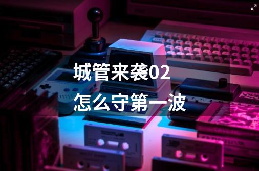城管来袭0.2怎么守第一波-第1张-游戏信息-龙启网