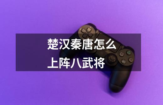 楚汉秦唐怎么上阵八武将-第1张-游戏信息-龙启网