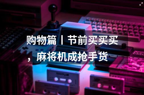 购物篇丨节前买买买,麻将机成抢手货-第1张-游戏信息-龙启网