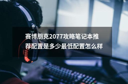 赛博朋克2077攻略笔记本推荐配置是多少最低配置怎么样-第1张-游戏信息-龙启网
