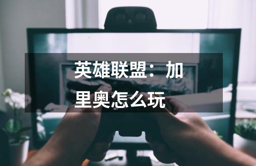 英雄联盟:加里奥怎么玩-第1张-游戏信息-龙启网