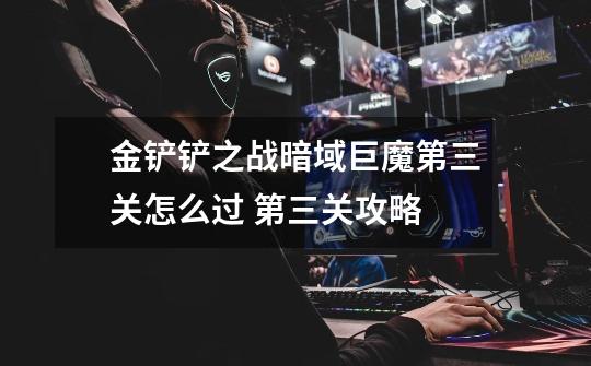 金铲铲之战暗域巨魔第三关怎么过 第三关攻略-第1张-游戏信息-龙启网