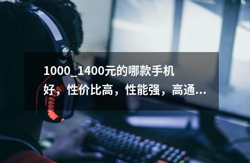 1000_1400元的哪款手机好,性价比高,性能强,高通处理器,王者荣耀特效全开不卡-第1张-游戏信息-龙启网