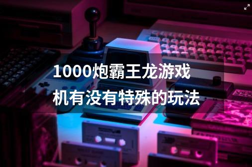 1000炮霸王龙游戏机有没有特殊的玩法-第1张-游戏信息-龙启网