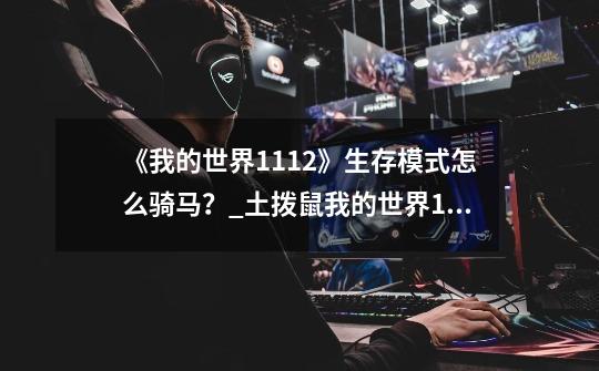《我的世界1.11.2》生存模式怎么骑马?_土拨鼠我的世界172怎么骑马-第1张-游戏信息-龙启网