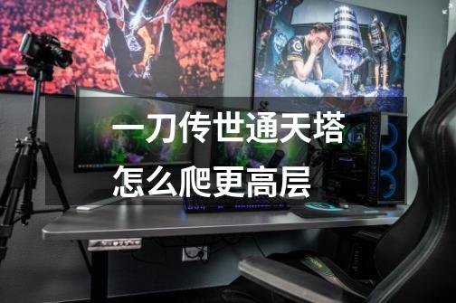 一刀传世通天塔怎么爬更高层-第1张-游戏信息-龙启网