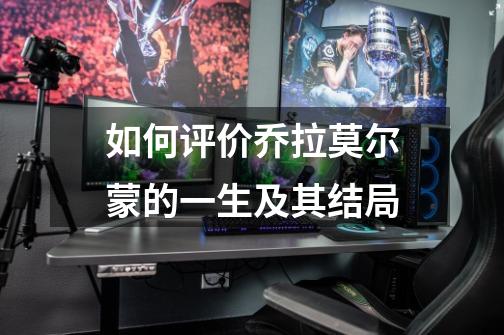 如何评价乔拉莫尔蒙的一生及其结局-第1张-游戏信息-龙启网
