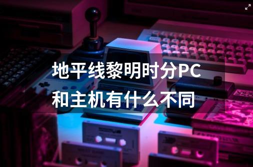 地平线黎明时分PC和主机有什么不同-第1张-游戏信息-龙启网