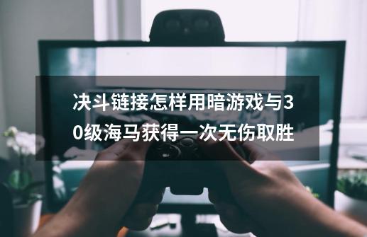决斗链接怎样用暗游戏与30级海马获得一次无伤取胜-第1张-游戏信息-龙启网
