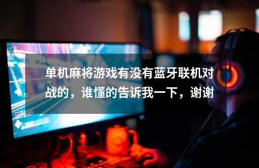 单机麻将游戏有没有蓝牙联机对战的,谁懂的告诉我一下,谢谢-第1张-游戏信息-龙启网