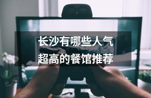 长沙有哪些人气超高的餐馆推荐-第1张-游戏信息-龙启网