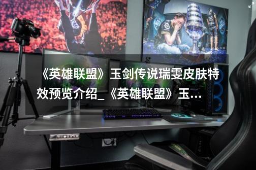 《英雄联盟》玉剑传说瑞雯皮肤特效预览介绍_《英雄联盟》玉剑传说瑞雯皮肤特效预览是什么-第1张-游戏信息-龙启网