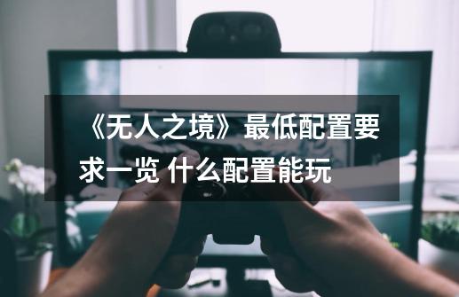 《无人之境》最低配置要求一览 什么配置能玩-第1张-游戏信息-龙启网