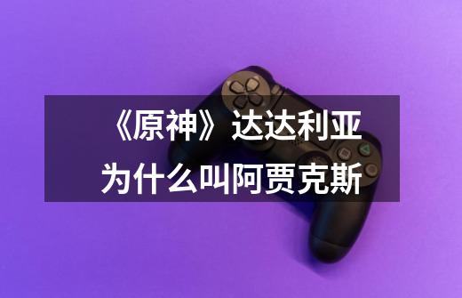 《原神》达达利亚为什么叫阿贾克斯-第1张-游戏信息-龙启网