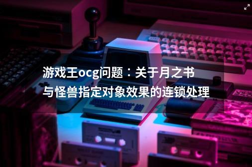 游戏王ocg问题∶关于月之书与怪兽指定对象效果的连锁处理-第1张-游戏信息-龙启网