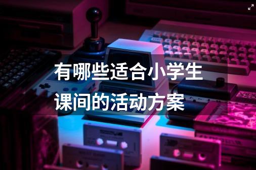 有哪些适合小学生课间的活动方案-第1张-游戏信息-龙启网
