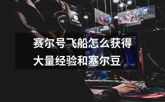 赛尔号飞船怎么获得大量经验和塞尔豆-第1张-游戏信息-龙启网