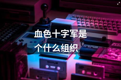 血色十字军是个什么组织-第1张-游戏信息-龙启网