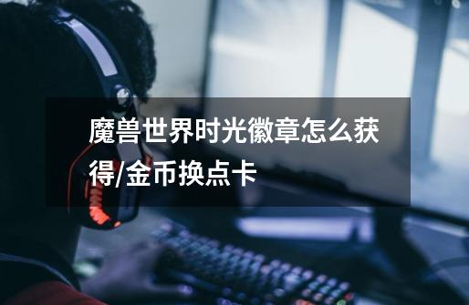 魔兽世界时光徽章怎么获得/金币换点卡-第1张-游戏信息-龙启网