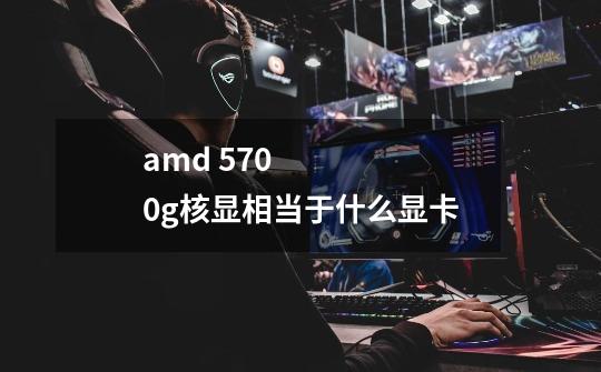 amd 5700g核显相当于什么显卡-第1张-游戏信息-龙启网
