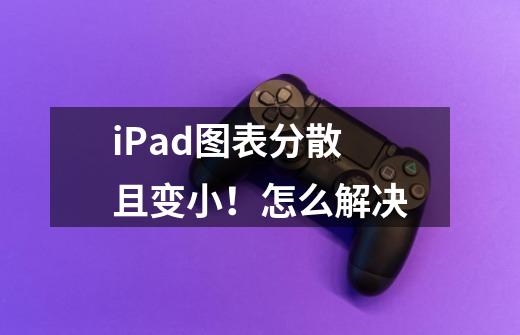 iPad图表分散且变小!怎么解决-第1张-游戏信息-龙启网