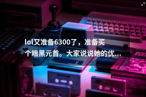 lol又准备6300了,准备买个暗黑元首。大家说说她的优缺点吧-第1张-游戏信息-龙启网