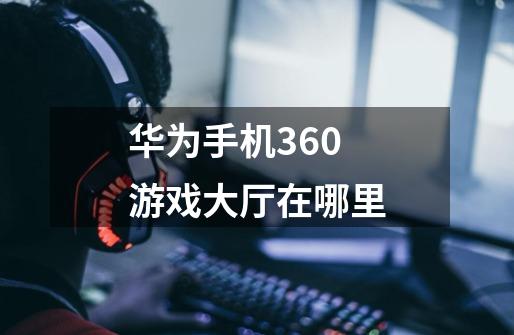 华为手机360游戏大厅在哪里-第1张-游戏信息-龙启网