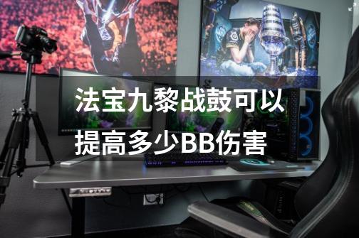 法宝九黎战鼓可以提高多少BB伤害-第1张-游戏信息-龙启网