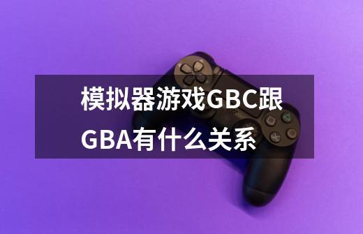 模拟器游戏GBC跟GBA有什么关系-第1张-游戏信息-龙启网