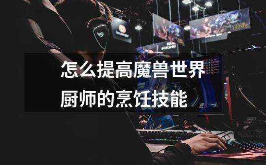 怎么提高魔兽世界厨师的烹饪技能-第1张-游戏信息-龙启网