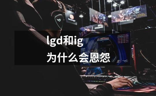 lgd和ig为什么会恩怨-第1张-游戏信息-龙启网