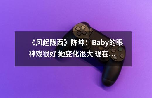《风起陇西》陈坤:Baby的眼神戏很好 她变化很大 现在演技很稳定-第1张-游戏信息-龙启网
