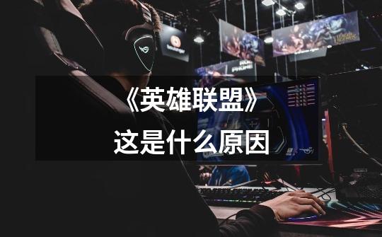 《英雄联盟》这是什么原因-第1张-游戏信息-龙启网