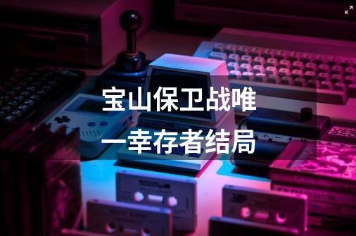 宝山保卫战唯一幸存者结局-第1张-游戏信息-龙启网