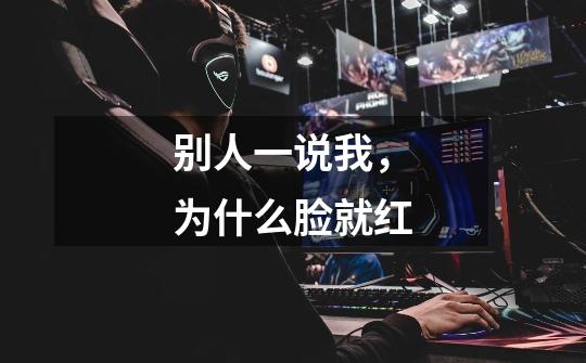 别人一说我,为什么脸就红-第1张-游戏信息-龙启网