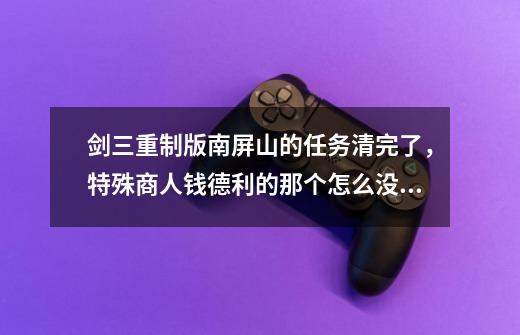 剑三重制版南屏山的任务清完了,特殊商人钱德利的那个怎么没有了-第1张-游戏信息-龙启网
