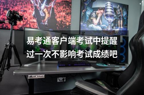 易考通客户端考试中提醒过一次不影响考试成绩吧-第1张-游戏信息-龙启网