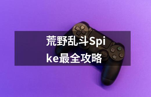 荒野乱斗Spike最全攻略-第1张-游戏信息-龙启网