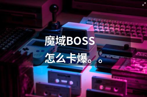 魔域BOSS怎么卡爆。。-第1张-游戏信息-龙启网